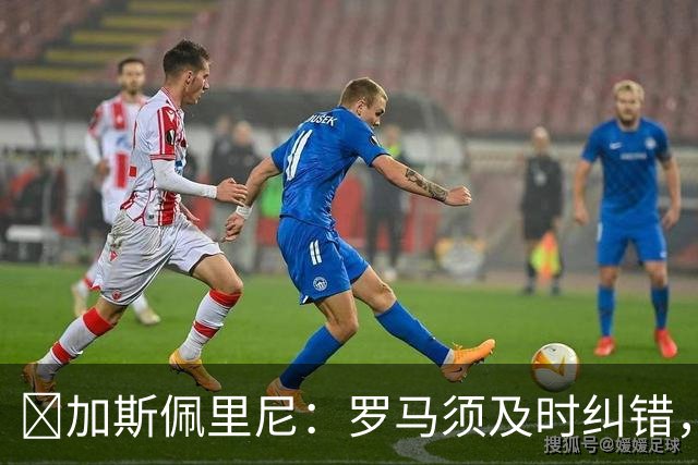 ​加斯佩里尼：罗马须及时纠错，用胜利回应失利