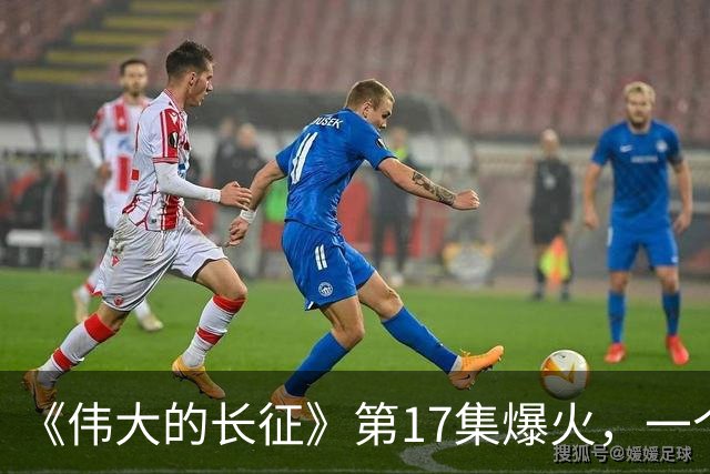 《伟大的长征》第17集爆火，一个座位变动，看懂中国革命命运翻盘