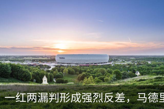 一红两漏判形成强烈反差，马德里德比赛后发布会掀起舆论风波