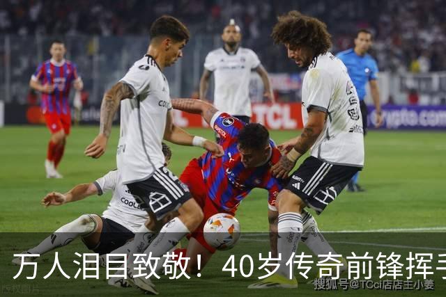 万人泪目致敬！40岁传奇前锋挥手告别：对手鼓掌 首都竖巨幅11号球衣