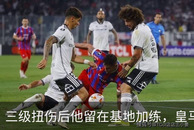 三级扭伤后他留在基地加练，皇马中场核心瞄准10月10日复出