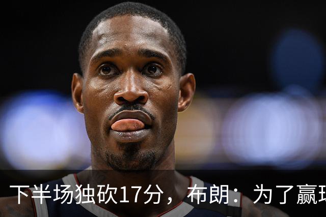 下半场独砍17分，布朗：为了赢球我什么都愿意做