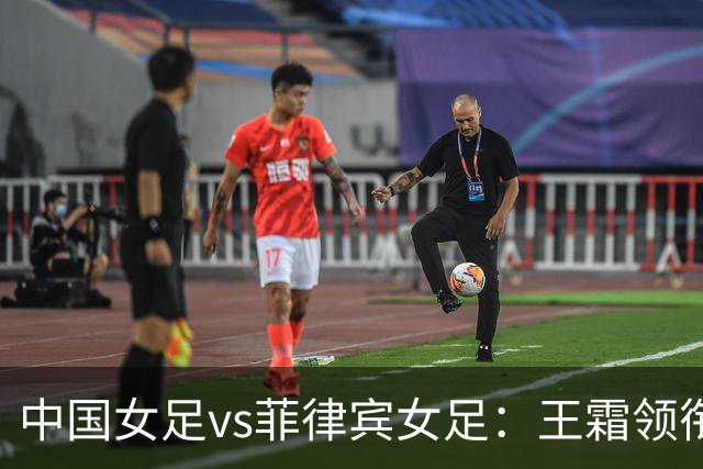 中国女足vs菲律宾女足：王霜领衔，张琳艳、吴海燕首发
