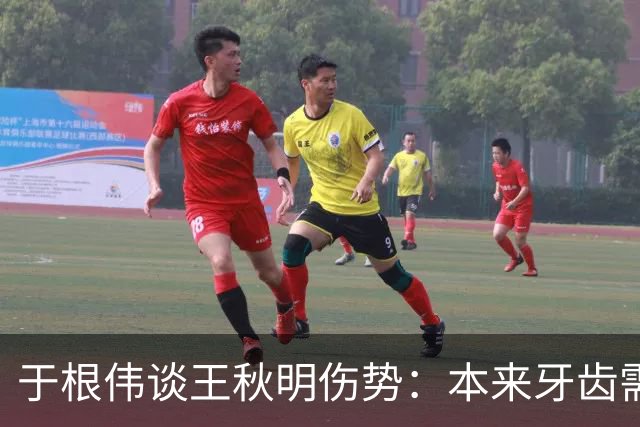 于根伟谈王秋明伤势：本来牙齿需要手术，但他强烈要求随队出征