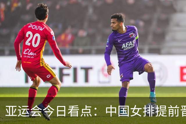 亚运会今日看点：中国女排提前晋级8强，将与哈萨克斯坦争夺小组第1，中国男篮冲击决赛