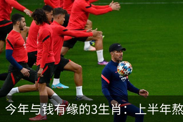 今年与钱有缘的3生肖：上半年熬得住，下半年富得起，富贵殷实