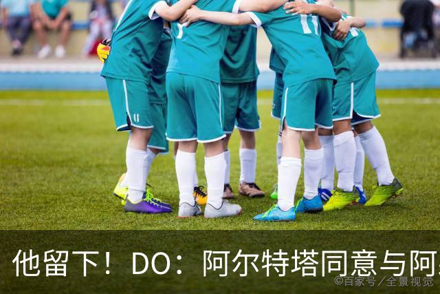 他留下！DO：阿尔特塔同意与阿森纳续约，合同待遇将有所提高