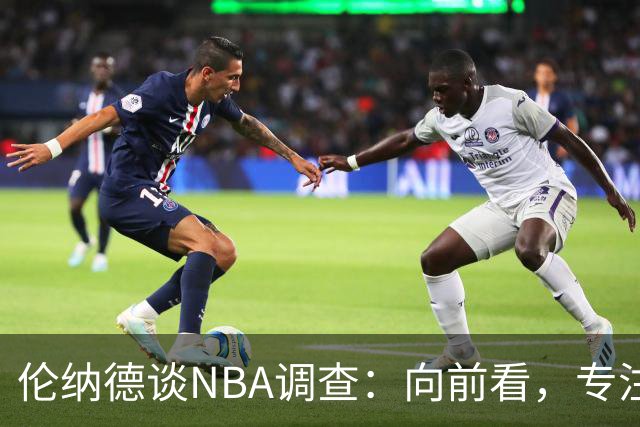 伦纳德谈NBA调查：向前看，专注于作为猛龙球员的时光