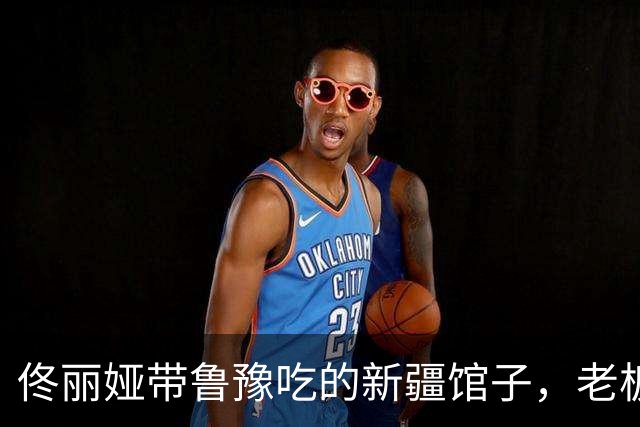 佟丽娅带鲁豫吃的新疆馆子，老板是她处了30年的发小