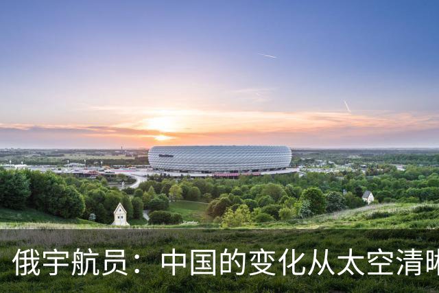 俄宇航员：中国的变化从太空清晰可见