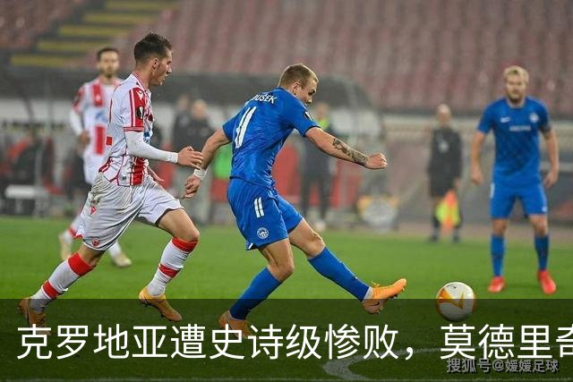 克罗地亚遭史诗级惨败，莫德里奇彻底破防