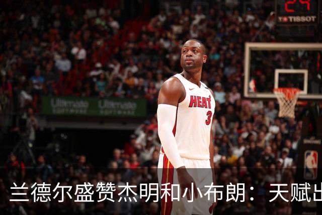 兰德尔盛赞杰明和小布朗：天赋出众又充满好胜心 未来无可限量