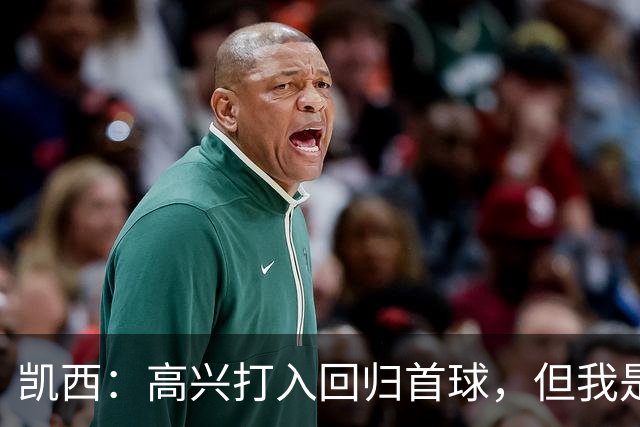 凯西：高兴打入回归首球，但我是团队型球员球队赢球最重要