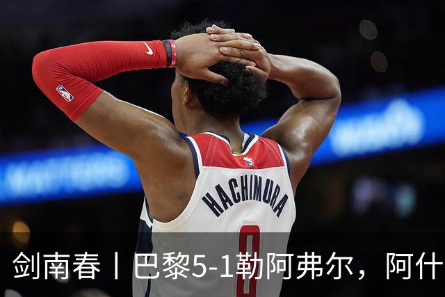 剑南春丨巴黎5-1勒阿弗尔，阿什拉夫帽子戏法&双助攻，霍茨传射