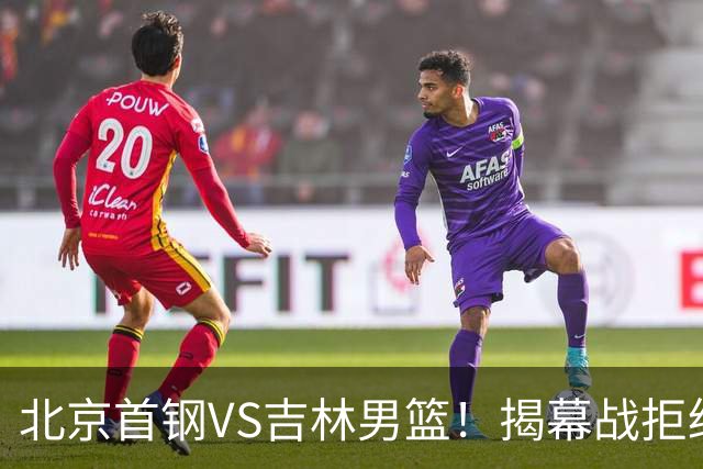 北京首钢VS吉林男篮！揭幕战拒绝输球，布朗回归首秀，央视直播