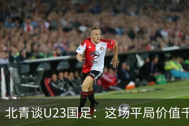 北青谈U23国足：这场平局价值千金，也为可能的淘汰赛积累经验
