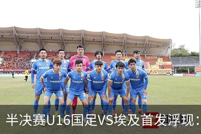半决赛U16国足VS埃及首发浮现：天才中场复出，袁博涵领衔前场，刘宇洋冲锋