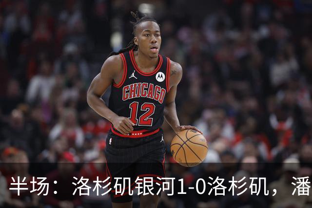 半场：洛杉矶银河1-0洛杉矶，潘特希尔破门，孙兴慜进球被吹