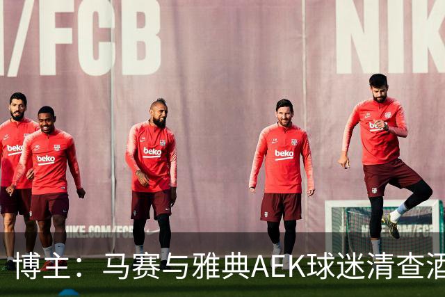 博主：马赛与雅典AEK球迷清查酒店，寻找奥林匹亚科斯极端球迷