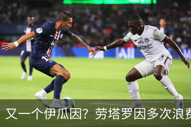 又一个伊瓜因？劳塔罗因多次浪费得分良机遭网暴