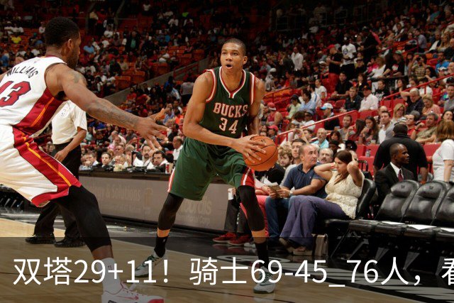 双塔29+11！骑士69-45 76人，看数据，他是头号功臣！