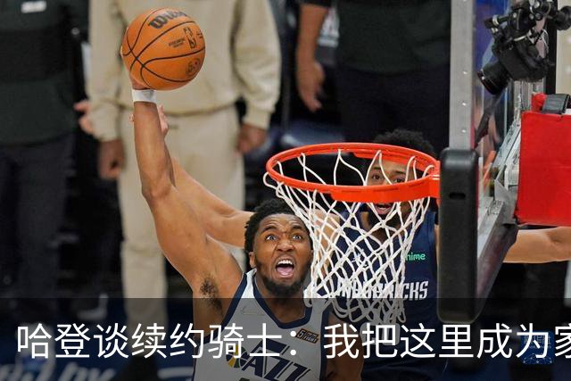 哈登谈续约骑士：我把这里成为家 我们具备竞争的要素&能建功立业