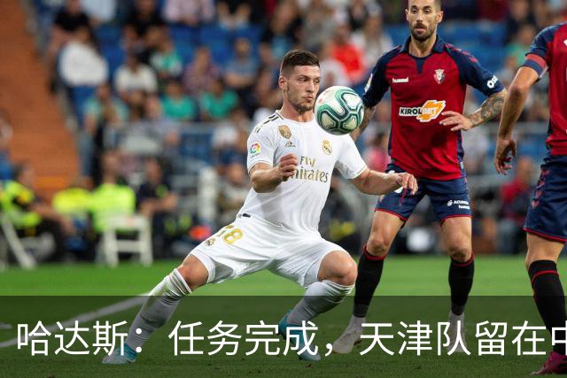 哈达斯：任务完成，天津队留在中超；充满挫折但我们从未放弃