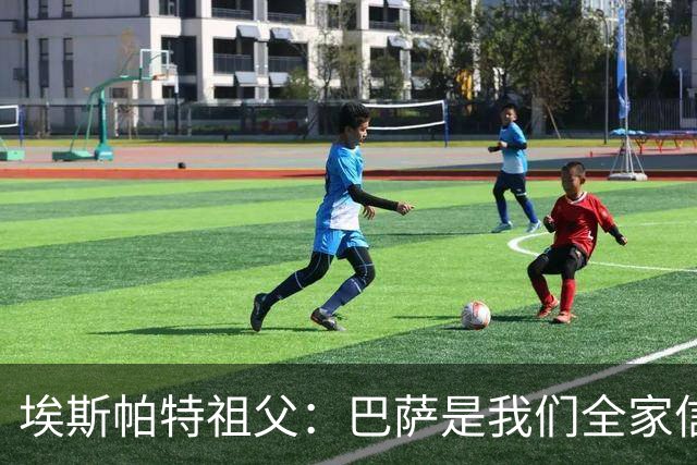 埃斯帕特祖父：巴萨是我们全家信仰，所有教练都对他评价很好