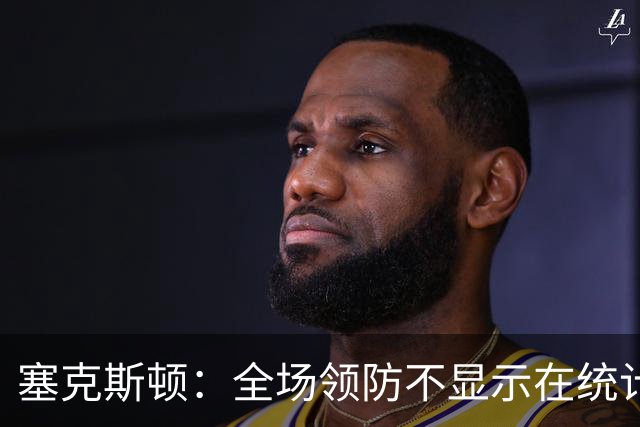 塞克斯顿：全场领防不显示在统计数据上&但能帮球队 不能只顾自己