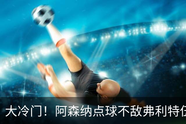 大冷门！阿森纳点球不敌弗利特伍德，吉马良斯失点，道曼染红