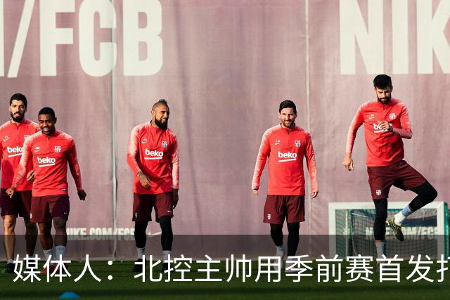 媒体人：北控主帅用季前赛首发打老东家 阵容厚是这个赛季的底气