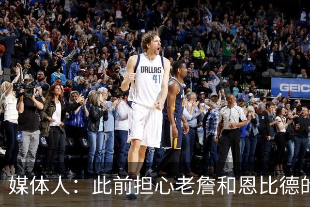 媒体人：此前担心老詹&恩比德的配合 如今训练营传出的消息很积极