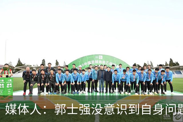 媒体人：郭士强没意识到自身问题&全是球员错 展望11月说明帅位稳