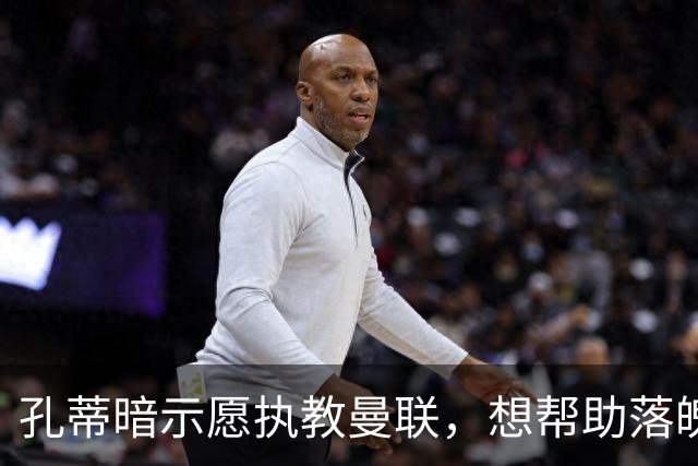 孔蒂暗示愿执教曼联，想帮助落魄豪门重新焕发光彩！卡里克战热刺非赢不可