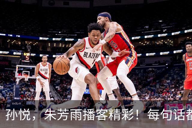 孙悦，朱芳雨播客精彩！每句话都踩痛男篮神经，先进理念却看不见