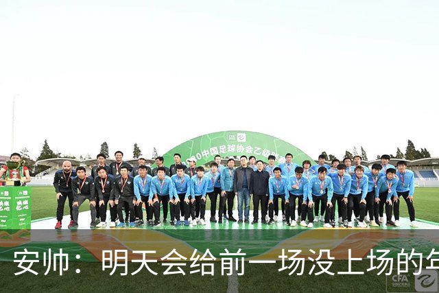 安帅：明天会给前一场没上场的年轻球员机会，帮他们成长进步