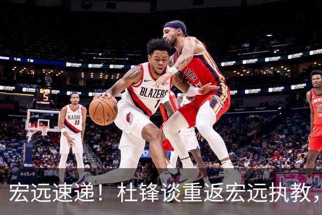 宏远速递！杜锋谈重返宏远执教，徐杰接班朱芳雨，全队启程出发南京