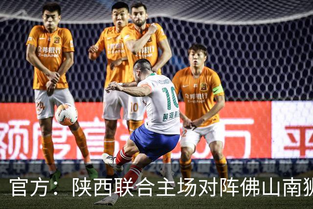 官方：陕西联合主场对阵佛山南狮、广东广州豹开球时间调整