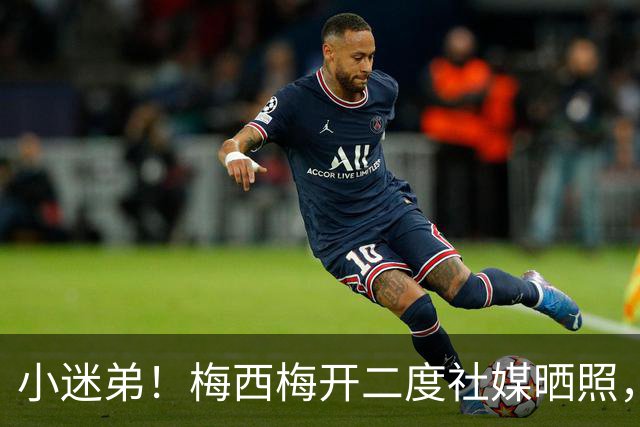 小迷弟！梅西梅开二度社媒晒照，恩佐评论：恭喜你，里奥🐐