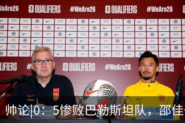 帅论|0：5惨败巴勒斯坦队，邵佳一：接受一切批评