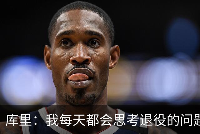 库里：我每天都会思考退役的问题 但新赛季不是职业生涯的末季