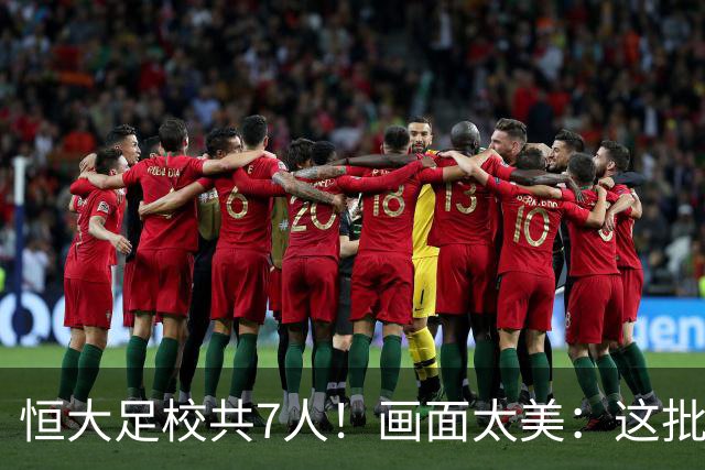 恒大足校共7人！画面太美：这批球员有望复制当年东亚杯夺冠奇迹