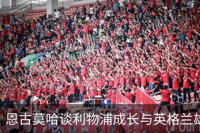 恩古莫哈谈利物浦成长与英格兰雄心：目标首粒英格兰队进球