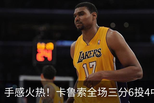 手感火热！卡鲁索全场三分6投4中拿到12分4板2助1帽 正负值+15