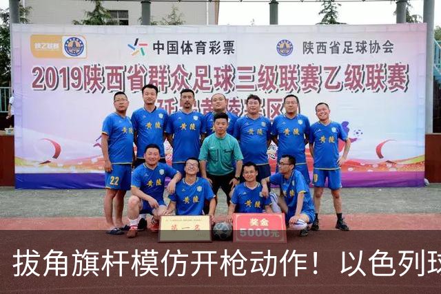 拔角旗杆模仿开枪动作！以色列球员被罚下 球队补时连丢2球遭绝杀