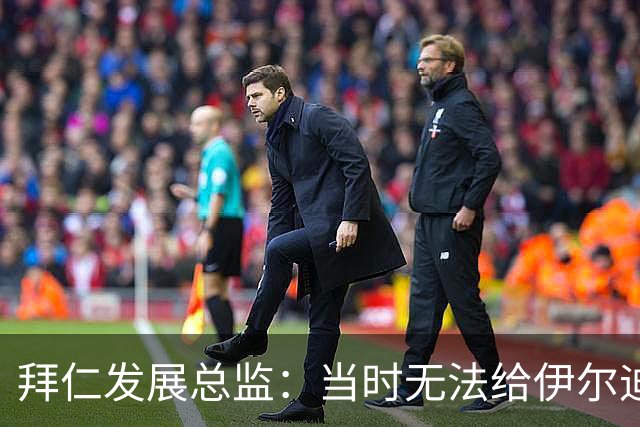 拜仁发展总监：当时无法给伊尔迪兹一线队训练位置，但尤文能