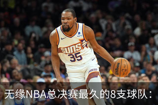 无缘NBA总决赛最久的8支球队：快船队56年排第三，一队已76年无缘