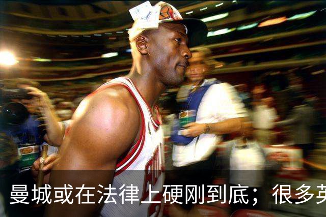 曼城或在法律上硬刚到底；很多英超队不希望直接驱逐曼城