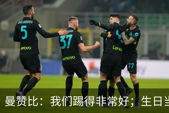 曼赞比：我们踢得非常好；生日当天打进欧冠首球，我非常开心