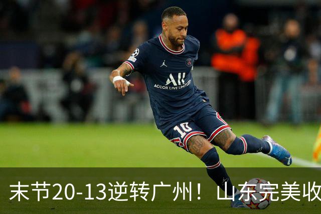 末节20-13逆转广州！山东完美收官，王岚钦关键先生，普卢默苏醒